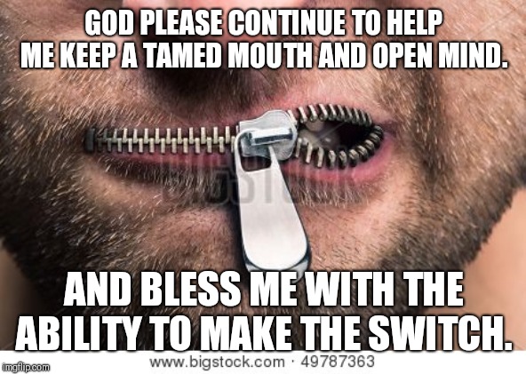 Zip mouth | GOD PLEASE CONTINUE TO HELP ME KEEP A TAMED MOUTH AND OPEN MIND. AND BLESS ME WITH THE ABILITY TO MAKE THE SWITCH. | image tagged in zip mouth | made w/ Imgflip meme maker