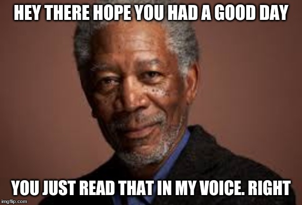 morgan freeman | HEY THERE HOPE YOU HAD A GOOD DAY; YOU JUST READ THAT IN MY VOICE. RIGHT | image tagged in morgan freeman | made w/ Imgflip meme maker
