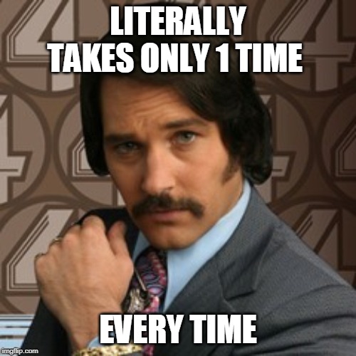 60% of the time | LITERALLY TAKES ONLY 1 TIME; EVERY TIME | image tagged in 60 of the time | made w/ Imgflip meme maker