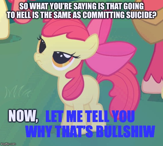 SO WHAT YOU’RE SAYING IS THAT GOING TO HELL IS THE SAME AS COMMITTING SUICIDE? NOW, LET ME TELL YOU WHY THAT’S BULLSHIW | image tagged in let me tell you why that's bullshit applebloom | made w/ Imgflip meme maker