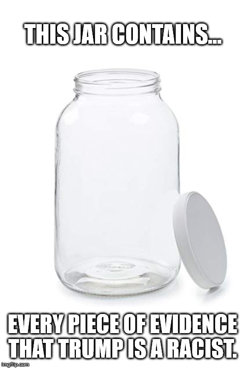 The claim keeps getting made, but never with any proof of it being true... | THIS JAR CONTAINS... EVERY PIECE OF EVIDENCE THAT TRUMP IS A RACIST. | image tagged in donald trump,racism,not racist | made w/ Imgflip meme maker