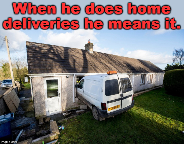 Special delivery ... to your bedroom. | When he does home deliveries he means it. | image tagged in delivery,drive thru,car crash | made w/ Imgflip meme maker