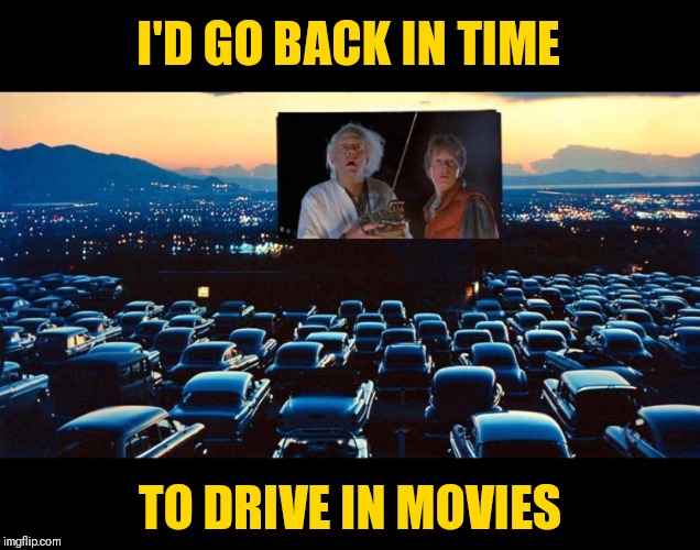I'D GO BACK IN TIME TO DRIVE IN MOVIES | made w/ Imgflip meme maker