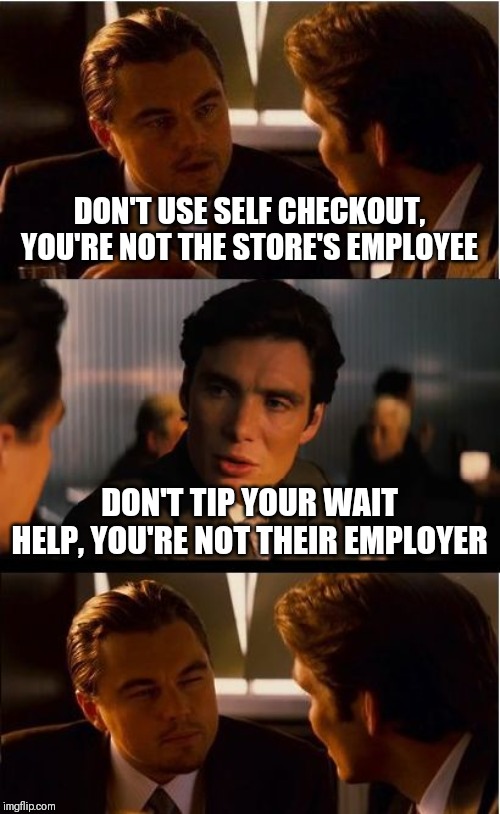 Inception | DON'T USE SELF CHECKOUT, YOU'RE NOT THE STORE'S EMPLOYEE; DON'T TIP YOUR WAIT HELP, YOU'RE NOT THEIR EMPLOYER | image tagged in memes,inception | made w/ Imgflip meme maker