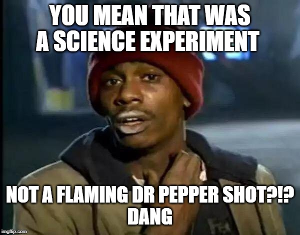 Y'all Got Any More Of That | YOU MEAN THAT WAS A SCIENCE EXPERIMENT; NOT A FLAMING DR PEPPER SHOT?!?
DANG | image tagged in memes,y'all got any more of that | made w/ Imgflip meme maker