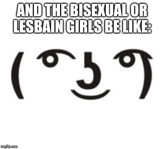 Perverted Lenny | AND THE BISEXUAL OR LESBAIN GIRLS BE LIKE: | image tagged in perverted lenny | made w/ Imgflip meme maker
