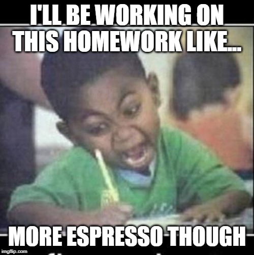 Ahhhh | I'LL BE WORKING ON THIS HOMEWORK LIKE... MORE ESPRESSO THOUGH | image tagged in ahhhh | made w/ Imgflip meme maker
