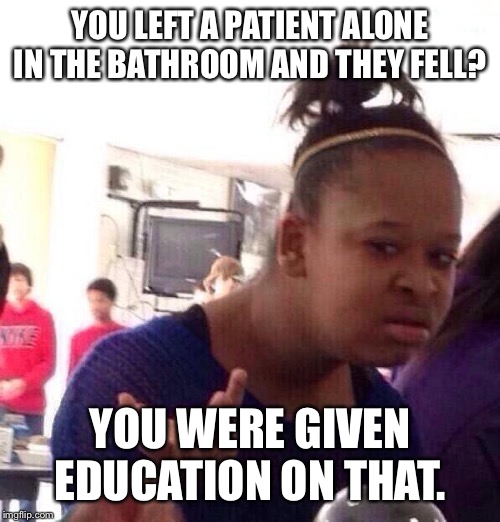 Black Girl Wat | YOU LEFT A PATIENT ALONE IN THE BATHROOM AND THEY FELL? YOU WERE GIVEN EDUCATION ON THAT. | image tagged in memes,black girl wat | made w/ Imgflip meme maker