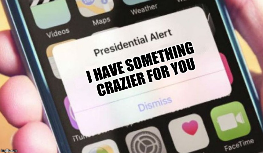 Presidential Alert Meme | I HAVE SOMETHING 
CRAZIER FOR YOU | image tagged in memes,presidential alert | made w/ Imgflip meme maker