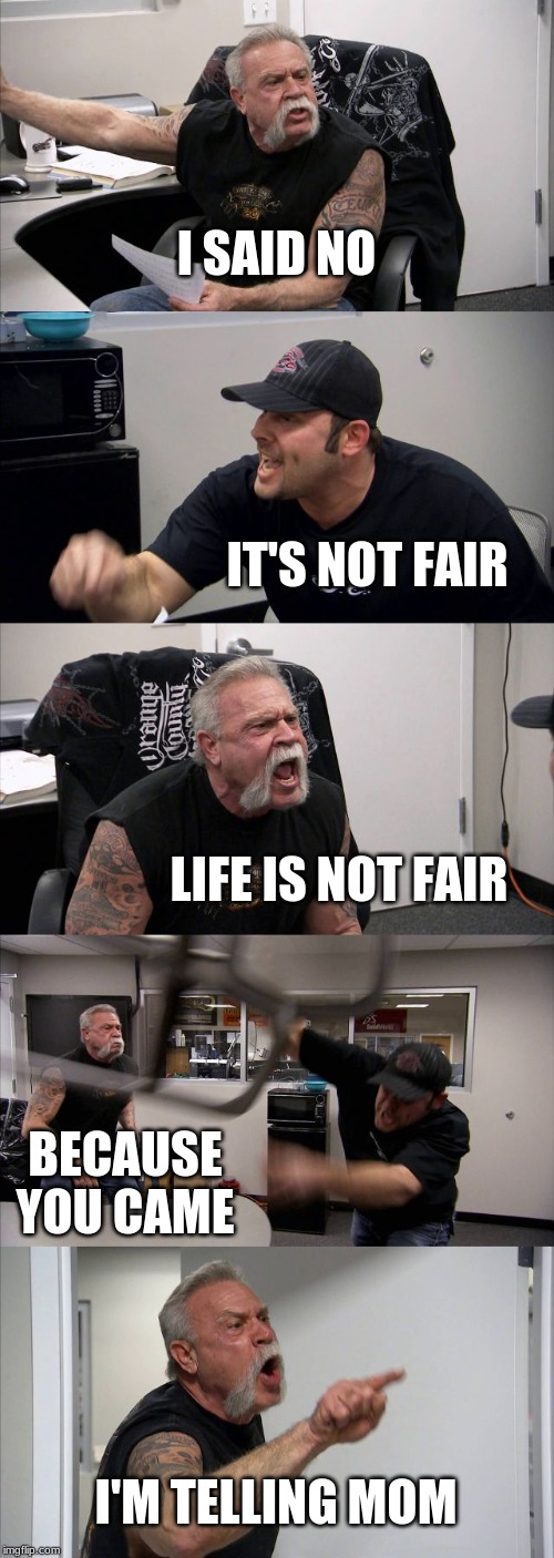 American Chopper Argument | I SAID NO; IT'S NOT FAIR; LIFE IS NOT FAIR; BECAUSE YOU CAME; I'M TELLING MOM | image tagged in memes,american chopper argument | made w/ Imgflip meme maker