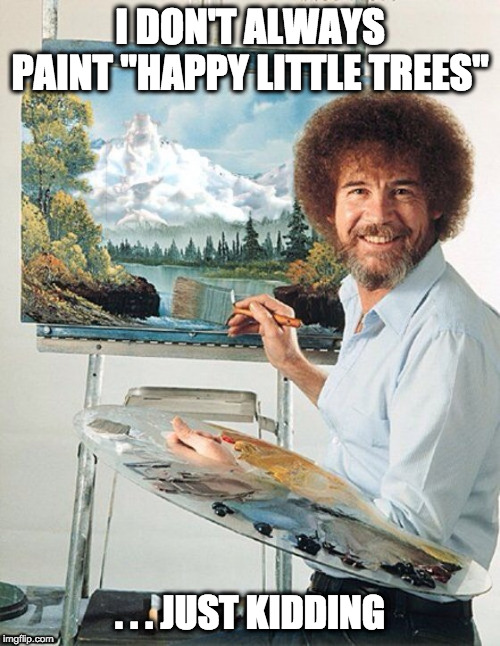 Bob Ross Meme | I DON'T ALWAYS PAINT "HAPPY LITTLE TREES"; . . . JUST KIDDING | image tagged in bob ross meme | made w/ Imgflip meme maker