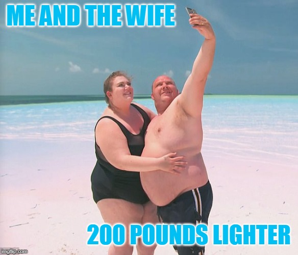 Beach bods - you're doing it wrong | ME AND THE WIFE; 200 POUNDS LIGHTER | image tagged in memes,dad bods,selfies,fat | made w/ Imgflip meme maker