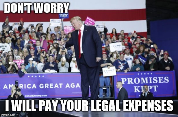 Trump rally | DON'T WORRY I WILL PAY YOUR LEGAL EXPENSES | image tagged in trump rally | made w/ Imgflip meme maker