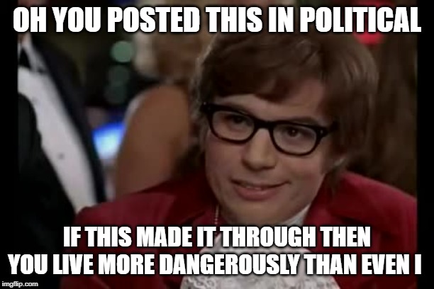I Too Like To Live Dangerously Meme | OH YOU POSTED THIS IN POLITICAL; IF THIS MADE IT THROUGH THEN YOU LIVE MORE DANGEROUSLY THAN EVEN I | image tagged in memes,i too like to live dangerously | made w/ Imgflip meme maker