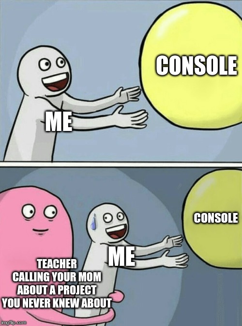 Running Away Balloon | CONSOLE; ME; CONSOLE; ME; TEACHER CALLING YOUR MOM ABOUT A PROJECT YOU NEVER KNEW ABOUT | image tagged in memes,running away balloon | made w/ Imgflip meme maker