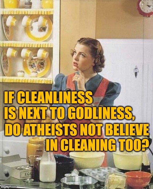 PhilosoHousewife Cleanliness | IF CLEANLINESS IS NEXT TO GODLINESS, DO ATHEISTS NOT BELIEVE
IN CLEANING TOO? | image tagged in vintage kitchen query,atheism,so true memes,lol so funny,cleaning,housewife | made w/ Imgflip meme maker