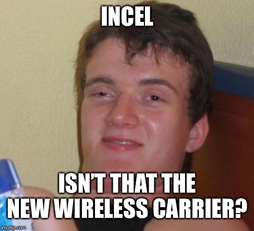10 Guy Meme | INCEL; ISN’T THAT THE NEW WIRELESS CARRIER? | image tagged in memes,10 guy | made w/ Imgflip meme maker