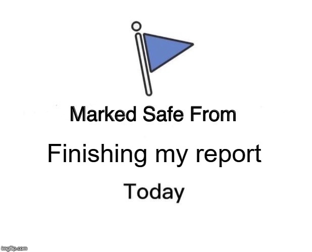 Marked Safe From Meme | Finishing my report | image tagged in memes,marked safe from | made w/ Imgflip meme maker
