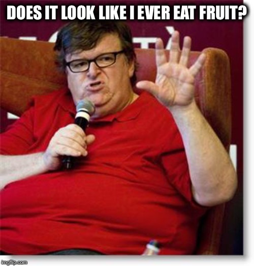 Michael Moore 2 | DOES IT LOOK LIKE I EVER EAT FRUIT? | image tagged in michael moore 2 | made w/ Imgflip meme maker