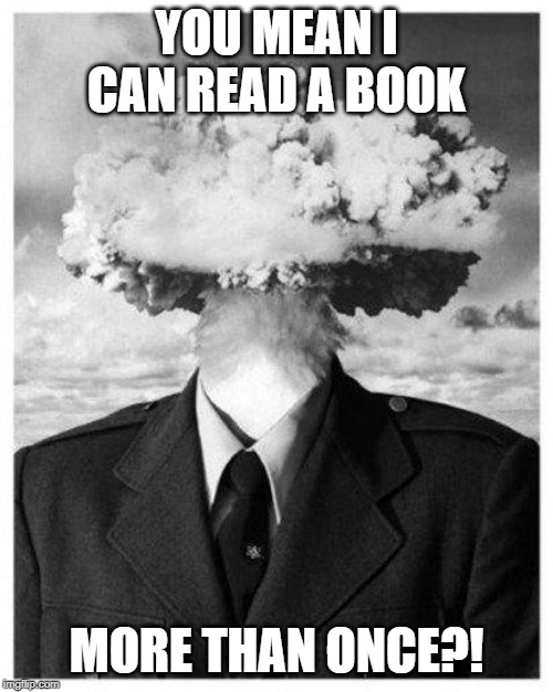 mind blown | YOU MEAN I CAN READ A BOOK; MORE THAN ONCE?! | image tagged in mind blown | made w/ Imgflip meme maker