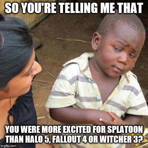 Third World Skeptical Kid Meme | SO YOU'RE TELLING ME THAT; YOU WERE MORE EXCITED FOR SPLATOON THAN HALO 5, FALLOUT 4 OR WITCHER 3? | image tagged in memes,third world skeptical kid | made w/ Imgflip meme maker