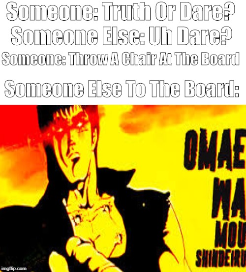omae wa mou shindeiru, mr. board | Someone: Truth Or Dare? Someone Else: Uh Dare? Someone: Throw A Chair At The Board; Someone Else To The Board: | image tagged in memes,anime | made w/ Imgflip meme maker