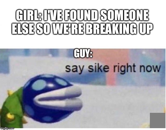 say sike right now | GIRL: I'VE FOUND SOMEONE ELSE SO WE'RE BREAKING UP; GUY: | image tagged in say sike right now | made w/ Imgflip meme maker