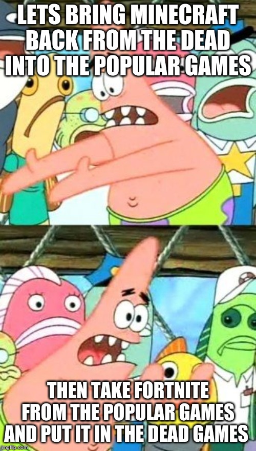 Put It Somewhere Else Patrick | LETS BRING MINECRAFT BACK FROM THE DEAD INTO THE POPULAR GAMES; THEN TAKE FORTNITE FROM THE POPULAR GAMES AND PUT IT IN THE DEAD GAMES | image tagged in memes,put it somewhere else patrick | made w/ Imgflip meme maker