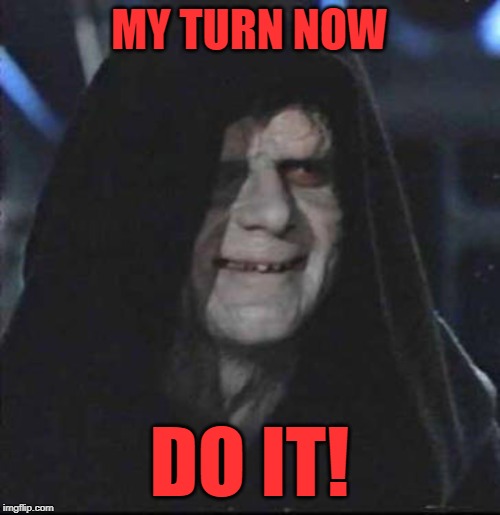 Sidious Error Meme | MY TURN NOW DO IT! | image tagged in memes,sidious error | made w/ Imgflip meme maker