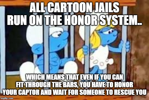 ALL CARTOON JAILS RUN ON THE HONOR SYSTEM.. WHICH MEANS THAT EVEN IF YOU CAN FIT THROUGH THE BARS, YOU HAVE TO HONOR YOUR CAPTOR AND WAIT FOR SOMEONE TO RESCUE YOU | image tagged in fun | made w/ Imgflip meme maker