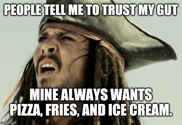 ¯\_(ツ)_/¯ Sage advice? | PEOPLE TELL ME TO TRUST MY GUT; MINE ALWAYS WANTS PIZZA, FRIES, AND ICE CREAM. | image tagged in jack sparrow,memes,funny,pizza,fries,ice cream | made w/ Imgflip meme maker