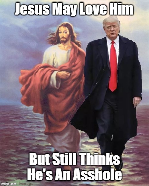"Jesus May Love Him, But..." | Jesus May Love Him; But Still Thinks He's An Asshole | image tagged in jesus,trump,deranged donald,despicable donald,devious donald,dishonest donald | made w/ Imgflip meme maker