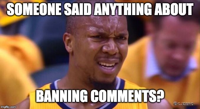 huh | SOMEONE SAID ANYTHING ABOUT BANNING COMMENTS? | image tagged in huh | made w/ Imgflip meme maker