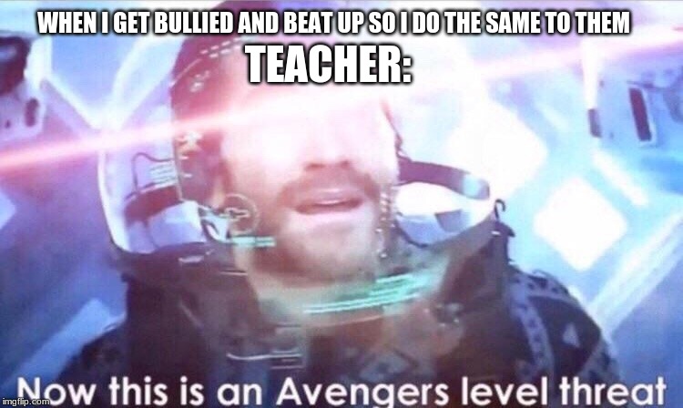 Why does this happen!? | WHEN I GET BULLIED AND BEAT UP SO I DO THE SAME TO THEM; TEACHER: | image tagged in now this is an avengers level threat,memes,funny,school | made w/ Imgflip meme maker