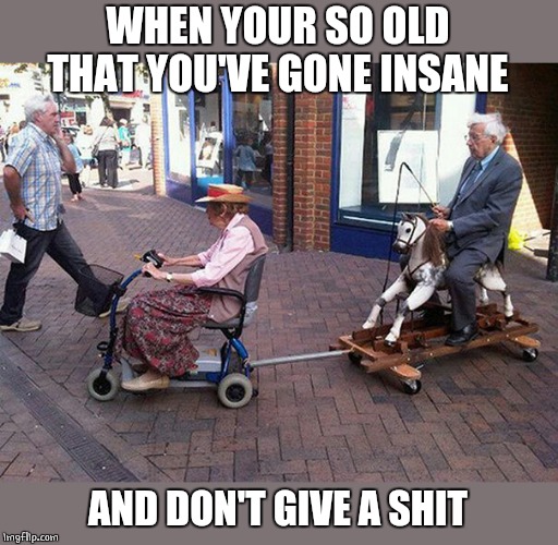 OLD PEOPLE | WHEN YOUR SO OLD THAT YOU'VE GONE INSANE; AND DON'T GIVE A SHIT | image tagged in old people,wtf | made w/ Imgflip meme maker