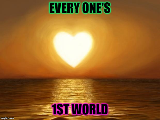 Love | EVERY ONE'S; 1ST WORLD | image tagged in love | made w/ Imgflip meme maker