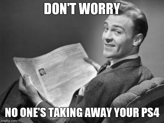 50's newspaper | DON'T WORRY NO ONE'S TAKING AWAY YOUR PS4 | image tagged in 50's newspaper | made w/ Imgflip meme maker