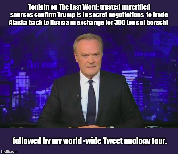 The Last Word with Lawrence O'Donnell | Tonight on The Last Word: trusted unverified sources confirm Trump is in secret negotiations  to trade Alaska back to Russia in exchange for 300 tons of borscht; followed by my world -wide Tweet apology tour. | image tagged in the last word with lawrence o'donnell,msnbc,lawrence odonnell,fake news | made w/ Imgflip meme maker