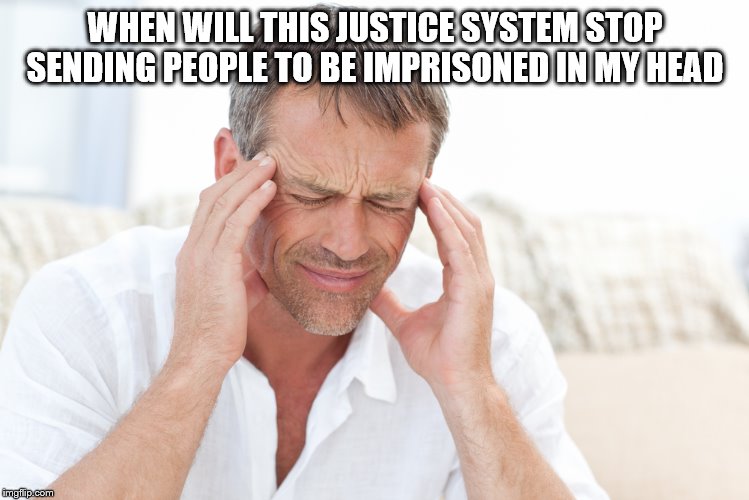 headache | WHEN WILL THIS JUSTICE SYSTEM STOP SENDING PEOPLE TO BE IMPRISONED IN MY HEAD | image tagged in headache | made w/ Imgflip meme maker