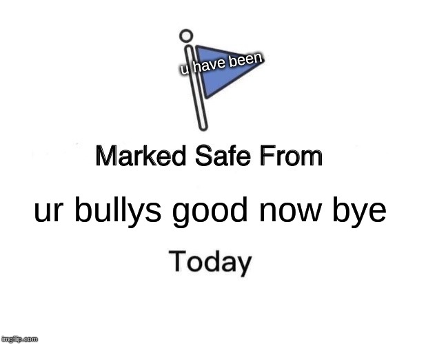 Marked Safe From Meme | u have been; ur bullys good now bye | image tagged in memes,marked safe from | made w/ Imgflip meme maker