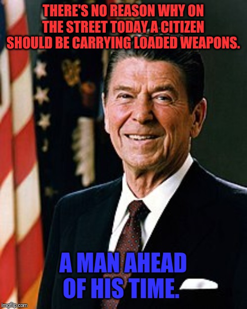 President Reagan | THERE'S NO REASON WHY ON THE STREET TODAY A CITIZEN SHOULD BE CARRYING LOADED WEAPONS. A MAN AHEAD OF HIS TIME. | image tagged in ronald reagan | made w/ Imgflip meme maker