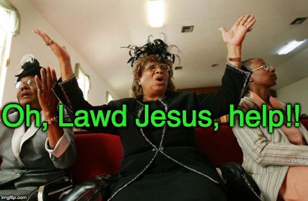 Praise lawd | Oh, Lawd Jesus, help!! | image tagged in praise lawd | made w/ Imgflip meme maker