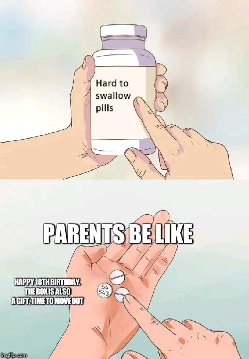 Hard To Swallow Pills | PARENTS BE LIKE; HAPPY 18TH BIRTHDAY. THE BOX IS ALSO A GIFT, TIME TO MOVE OUT | image tagged in memes,hard to swallow pills | made w/ Imgflip meme maker