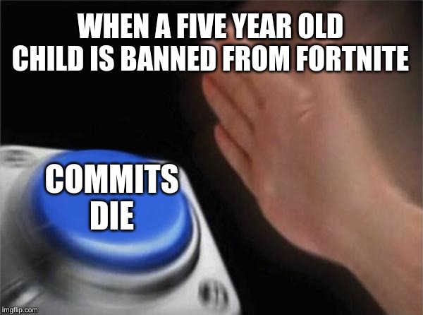 Blank Nut Button | WHEN A FIVE YEAR OLD CHILD IS BANNED FROM FORTNITE; COMMITS DIE | image tagged in memes,blank nut button | made w/ Imgflip meme maker