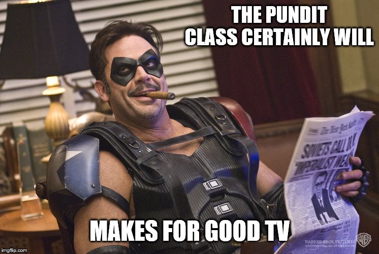 THE PUNDIT CLASS CERTAINLY WILL MAKES FOR GOOD TV | made w/ Imgflip meme maker