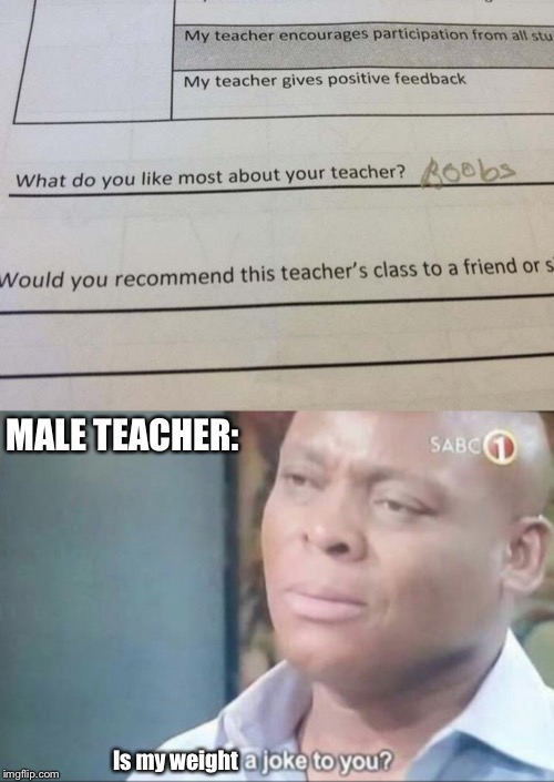 Thought it was a randy kid, turns out they’re just pure evil. | MALE TEACHER:; Is my weight | image tagged in am i a joke to you,teachers,moobs,back to school,jokes | made w/ Imgflip meme maker