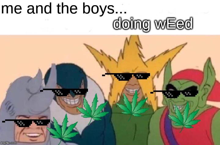 Me And The Boys | me and the boys... doing wEed | image tagged in memes,me and the boys | made w/ Imgflip meme maker