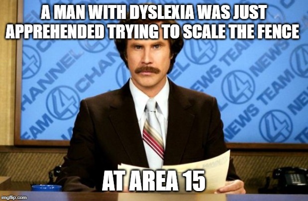 Area 15 is under attack | A MAN WITH DYSLEXIA WAS JUST APPREHENDED TRYING TO SCALE THE FENCE; AT AREA 15 | image tagged in this just in,storm area 51,area 51,funny | made w/ Imgflip meme maker
