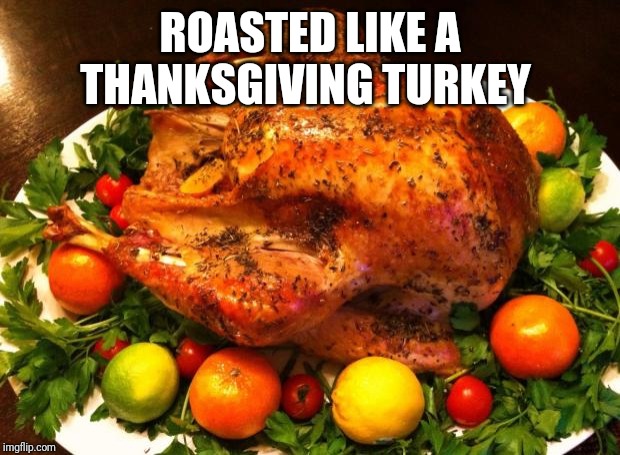 Roasted turkey | ROASTED LIKE A THANKSGIVING TURKEY | image tagged in roasted turkey | made w/ Imgflip meme maker