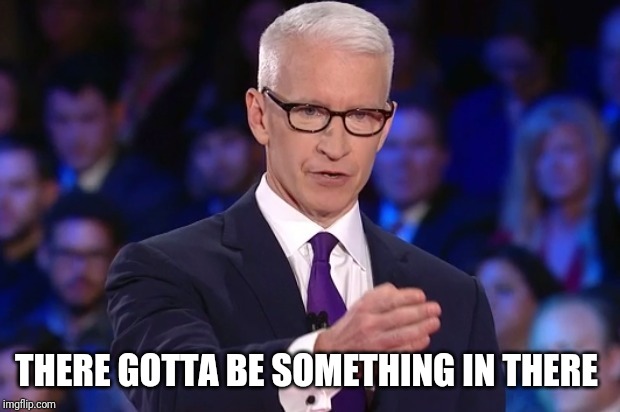 anderson cooper | THERE GOTTA BE SOMETHING IN THERE | image tagged in anderson cooper | made w/ Imgflip meme maker